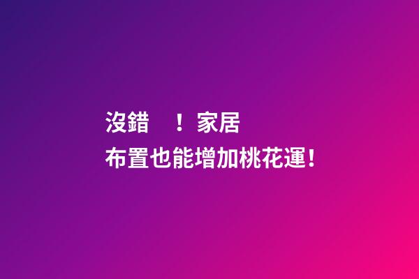 沒錯！家居布置也能增加桃花運！